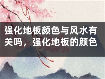 强化地板颜色与风水有关吗，强化地板的颜色