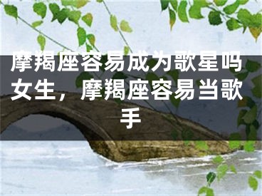 摩羯座容易成为歌星吗女生，摩羯座容易当歌手