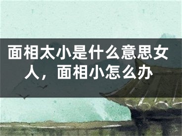 面相太小是什么意思女人，面相小怎么办