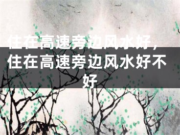 住在高速旁边风水好，住在高速旁边风水好不好