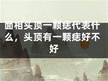 面相头顶一颗痣代表什么,头顶有一颗痣好不好