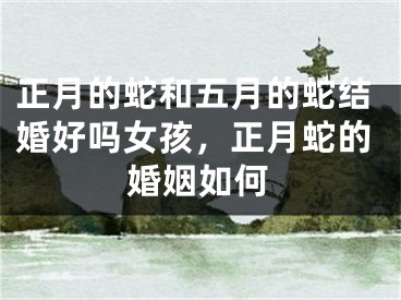 正月的蛇和五月的蛇结婚好吗女孩，正月蛇的婚姻如何