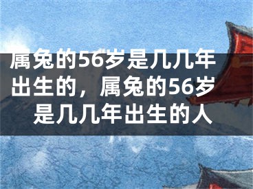 属兔的56岁是几几年出生的，属兔的56岁是几几年出生的人