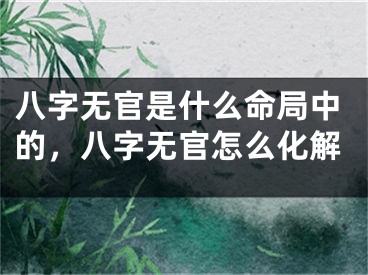 八字无官是什么命局中的，八字无官怎么化解