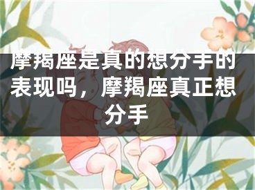摩羯座是真的想分手的表现吗,摩羯座真正想分手