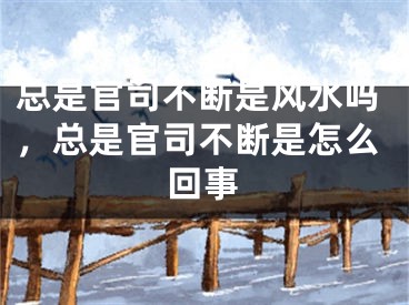 总是官司不断是风水吗,总是官司不断是怎么回事