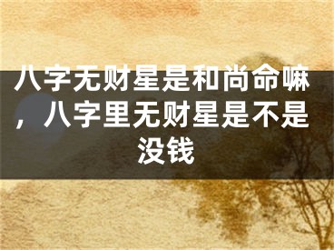 八字无财星是和尚命嘛，八字里无财星是不是没钱