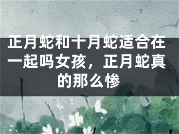 正月蛇和十月蛇适合在一起吗女孩，正月蛇真的那么惨