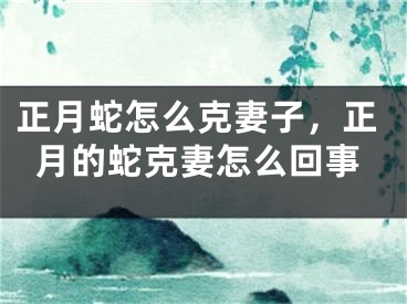 正月蛇怎么克妻子,正月的蛇克妻怎么回事