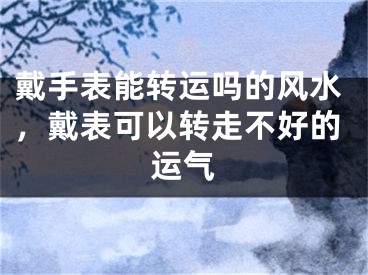 戴手表能转运吗的风水，戴表可以转走不好的运气