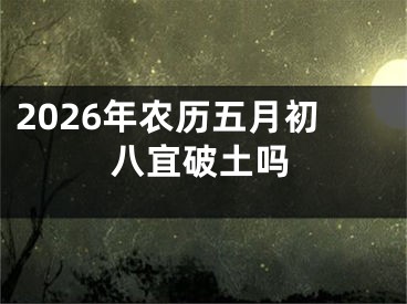 2026年农历五月初八宜破土吗