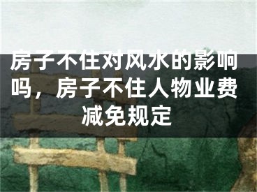 房子不住对风水的影响吗,房子不住人物业费减免规定