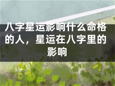 八字星运影响什么命格的人,星运在八字里的影响