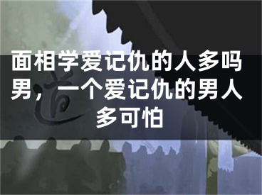 面相学爱记仇的人多吗男，一个爱记仇的男人多可怕