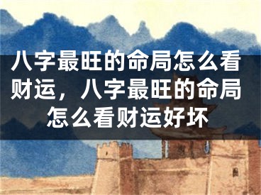 八字最旺的命局怎么看财运，八字最旺的命局怎么看财运好坏