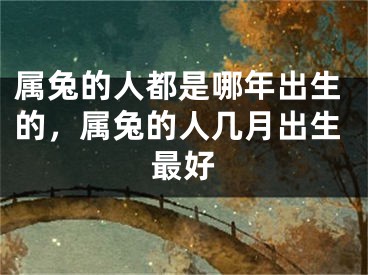 属兔的人都是哪年出生的,属兔的人几月出生最好