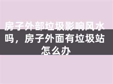 房子外部垃圾影响风水吗，房子外面有垃圾站怎么办