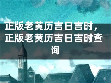 正版老黄历吉日吉时，正版老黄历吉日吉时查询