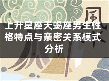 上升星座天蝎座男生性格特点与亲密关系模式分析