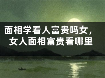 面相学看人富贵吗女，女人面相富贵看哪里