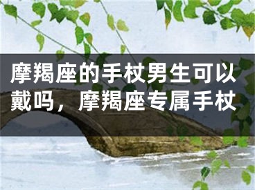 摩羯座的手杖男生可以戴吗，摩羯座专属手杖