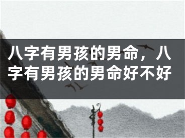 八字有男孩的男命，八字有男孩的男命好不好