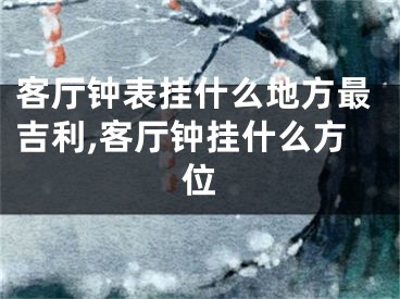 客厅钟表挂什么地方最吉利,客厅钟挂什么方位