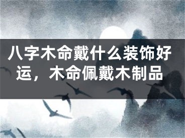 八字木命戴什么装饰好运，木命佩戴木制品
