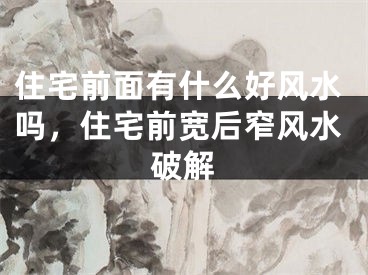 住宅前面有什么好风水吗，住宅前宽后窄风水破解