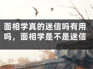 面相学真的迷信吗有用吗，面相学是不是迷信