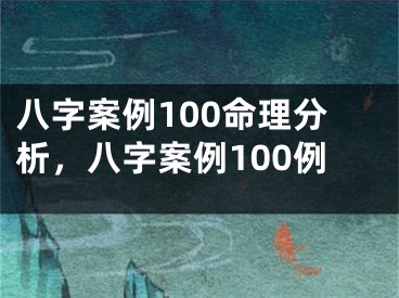 八字案例100命理分析，八字案例100例