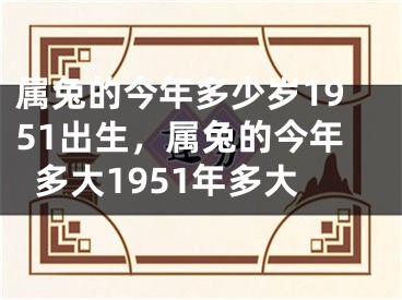 属兔的今年多少岁1951出生，属兔的今年多大1951年多大