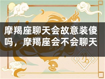 摩羯座聊天会故意装傻吗，摩羯座会不会聊天