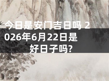 今日是安门吉日吗 2026年6月22日是好日子吗?