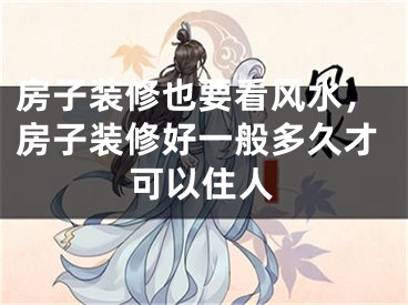 房子装修也要看风水，房子装修好一般多久才可以住人