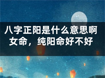 八字正阳是什么意思啊女命，纯阳命好不好