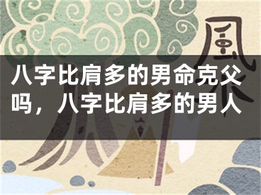八字比肩多的男命克父吗，八字比肩多的男人