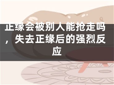 正缘会被别人能抢走吗,失去正缘后的强烈反应
