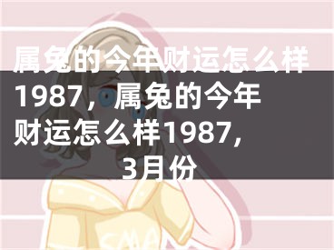 属兔的今年财运怎么样1987，属兔的今年财运怎么样1987,3月份
