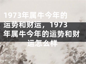 1973年属牛今年的运势和财运，1973年属牛今年的运势和财运怎么样