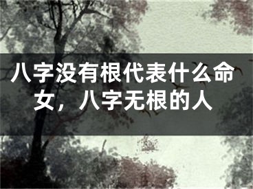 八字没有根代表什么命女，八字无根的人