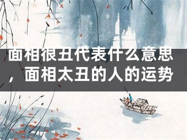 面相很丑代表什么意思，面相太丑的人的运势