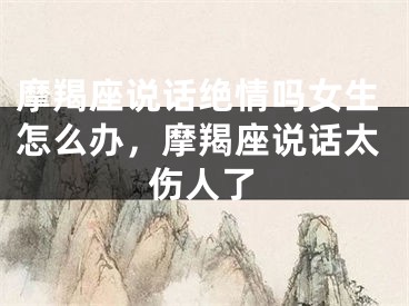 摩羯座说话绝情吗女生怎么办，摩羯座说话太伤人了