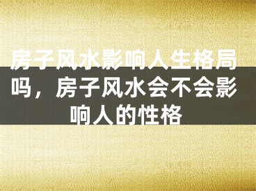 房子风水影响人生格局吗，房子风水会不会影响人的性格
