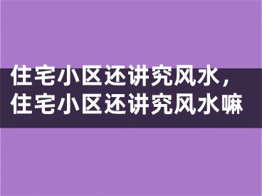 住宅小区还讲究风水，住宅小区还讲究风水嘛