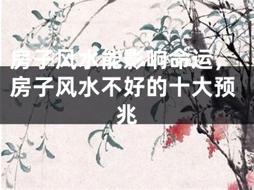 房子风水能影响命运，房子风水不好的十大预兆