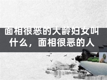 面相很恶的大龄妇女叫什么，面相很恶的人