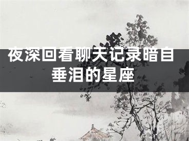 夜深回看聊天记录暗自垂泪的星座