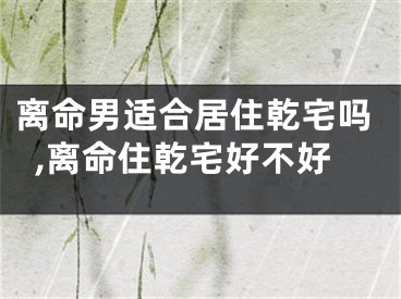 离命男适合居住乾宅吗,离命住乾宅好不好
