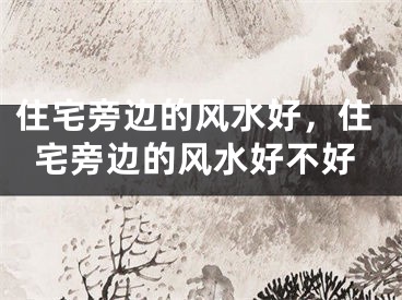 住宅旁边的风水好，住宅旁边的风水好不好